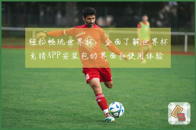 轻松畅玩世界杯，全面了解世界杯竞猜APP安装包的界面和使用体验