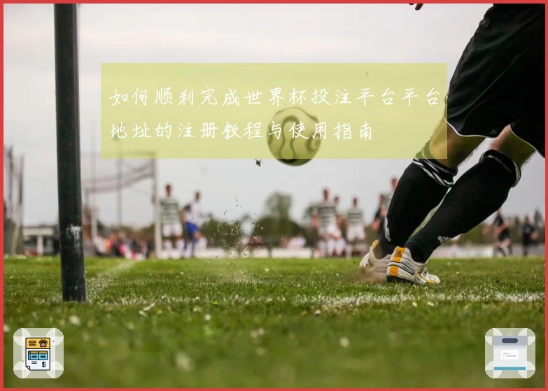 如何顺利完成世界杯投注平台平台地址的注册教程与使用指南