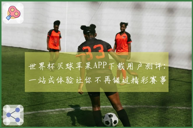 世界杯买球苹果APP下载用户测评：一站式体验让你不再错过精彩赛事
