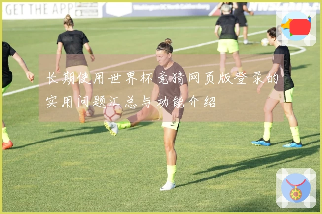 长期使用世界杯竞猜网页版登录的实用问题汇总与功能介绍