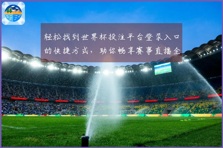 轻松找到世界杯投注平台登录入口的快捷方式，助你畅享赛事直播全体验