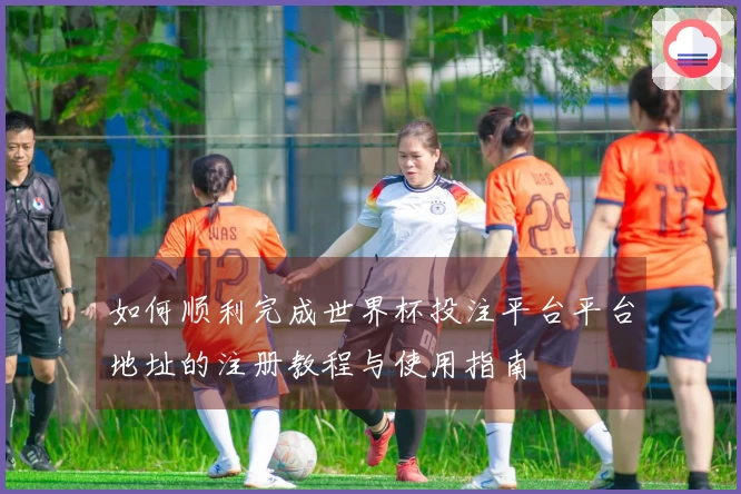 如何顺利完成世界杯投注平台平台地址的注册教程与使用指南