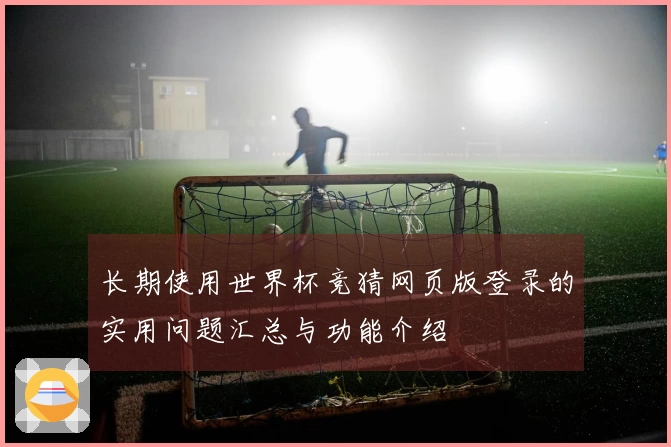 长期使用世界杯竞猜网页版登录的实用问题汇总与功能介绍
