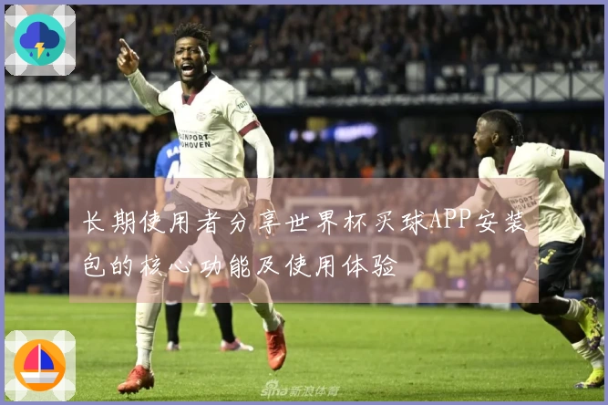 长期使用者分享世界杯买球APP安装包的核心功能及使用体验