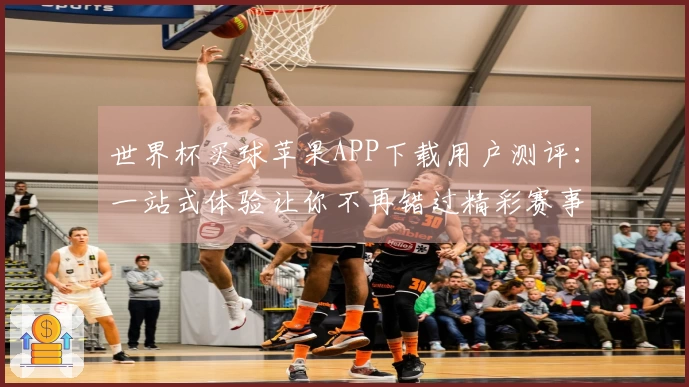 世界杯买球苹果APP下载用户测评：一站式体验让你不再错过精彩赛事