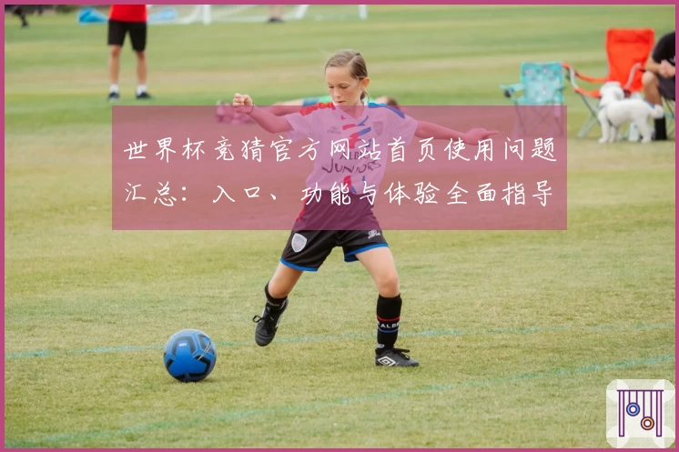 世界杯竞猜官方网站首页使用问题汇总：入口、功能与体验全面指导