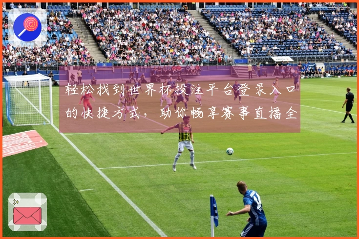 轻松找到世界杯投注平台登录入口的快捷方式，助你畅享赛事直播全体验